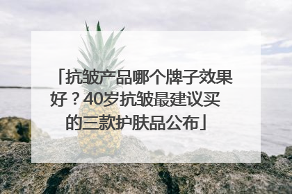 抗皱产品哪个牌子效果好？40岁抗皱最建议买的三款护肤品公布