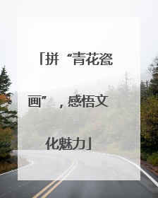 拼“青花瓷画”，感悟文化魅力