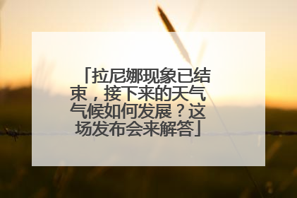 拉尼娜现象已结束，接下来的天气气候如何发展？这场发布会来解答