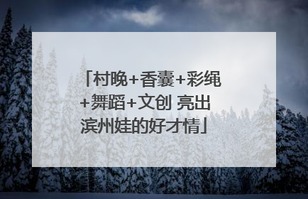 村晚+香囊+彩绳+舞蹈+文创 亮出滨州娃的好才情