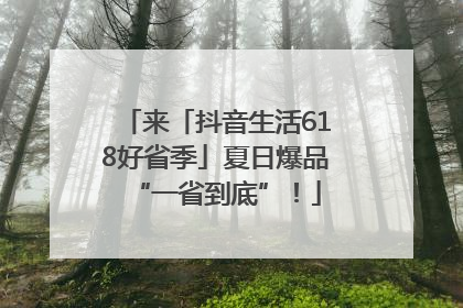 来「抖音生活618好省季」夏日爆品“一省到底”！