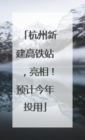 杭州新建高铁站，亮相！预计今年投用