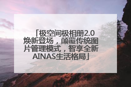 极空间极相册2.0焕新登场，颠覆传统图片管理模式，智享全新AINAS生活格局
