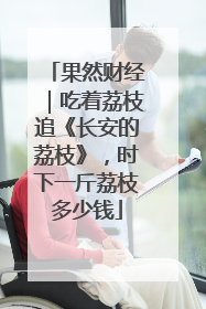 果然财经｜吃着荔枝追《长安的荔枝》，时下一斤荔枝多少钱