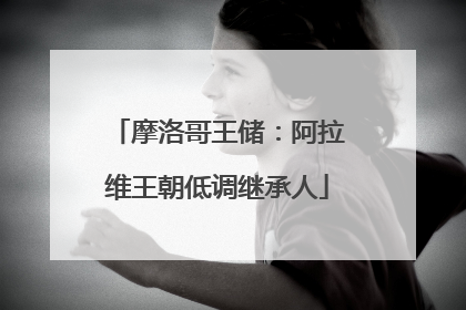 摩洛哥王储：阿拉维王朝低调继承人