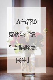 支气管镜察秋毫“镜”到病除惠民生