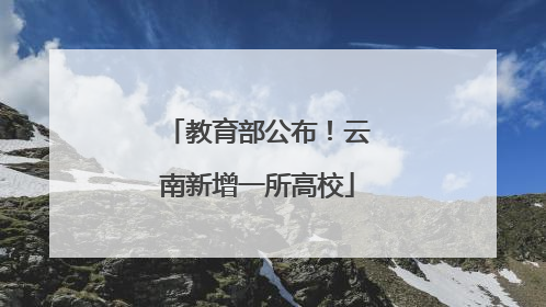 教育部公布！云南新增一所高校