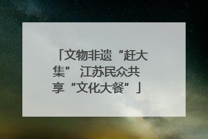 文物非遗“赶大集” 江苏民众共享“文化大餐”