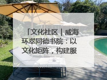 文化社区｜威海环翠同德书院：以文化矩阵，构建服务群众新场景