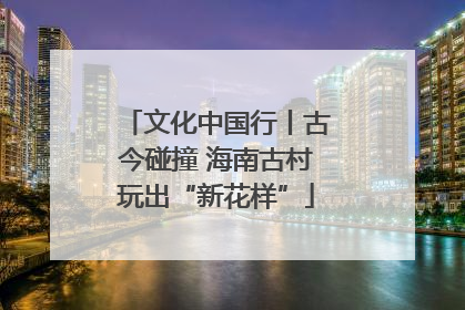 文化中国行丨古今碰撞 海南古村玩出“新花样”