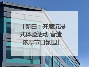 新田：开展沉浸式体验活动 营造浓厚节日氛围