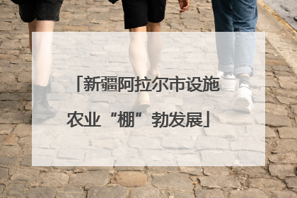新疆阿拉尔市设施农业“棚”勃发展