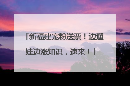 新福建宠粉送票！边遛娃边涨知识，速来！