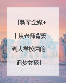 新华全媒+丨从老师背篓到大学校园的追梦女孩