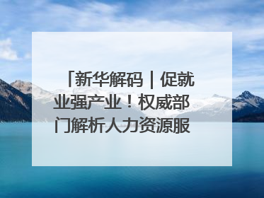 新华解码｜促就业强产业！权威部门解析人力资源服务业与制造业融合发展试点