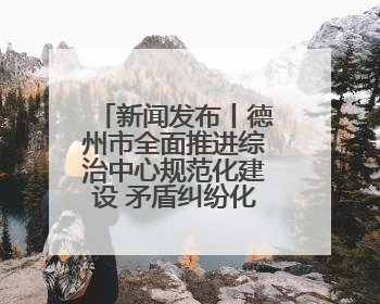 新闻发布丨德州市全面推进综治中心规范化建设 矛盾纠纷化解率达96%