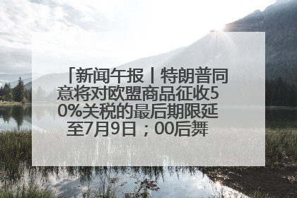 新闻午报丨特朗普同意将对欧盟商品征收50%关税的最后期限延至7月9日；00后舞蹈老师“花式”推介家乡岳阳>>