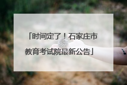 时间定了！石家庄市教育考试院最新公告