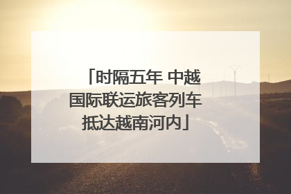 时隔五年 中越国际联运旅客列车抵达越南河内