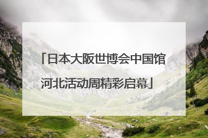 日本大阪世博会中国馆河北活动周精彩启幕