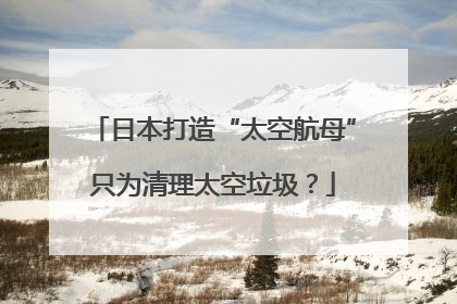 日本打造“太空航母”只为清理太空垃圾？