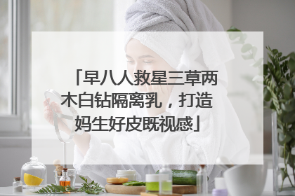 早八人救星三草两木白钻隔离乳，打造妈生好皮既视感