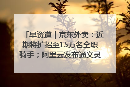 早资道｜京东外卖：近期将扩招至15万名全职骑手；阿里云发布通义灵码AI IDE