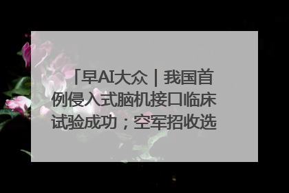 早AI大众｜我国首例侵入式脑机接口临床试验成功；空军招收选拔女飞行学员