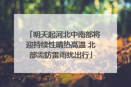 明天起河北中南部将迎持续性晴热高温 北部需防雷雨扰出行