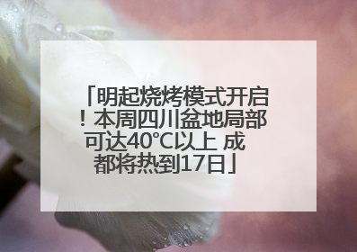 明起烧烤模式开启！本周四川盆地局部可达40℃以上 成都将热到17日