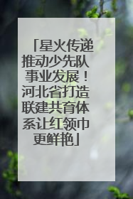 星火传递推动少先队事业发展！河北省打造联建共育体系让红领巾更鲜艳