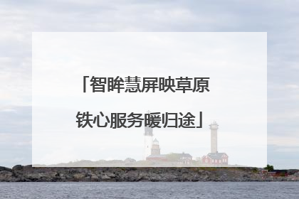 智眸慧屏映草原 铁心服务暖归途