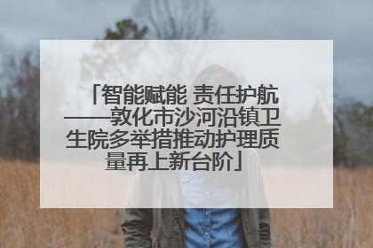 智能赋能 责任护航——敦化市沙河沿镇卫生院多举措推动护理质量再上新台阶