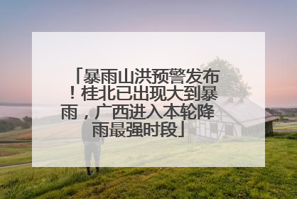 暴雨山洪预警发布！桂北已出现大到暴雨，广西进入本轮降雨最强时段