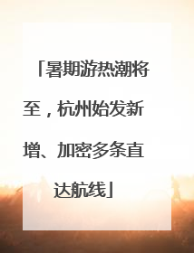 暑期游热潮将至，杭州始发新增、加密多条直达航线