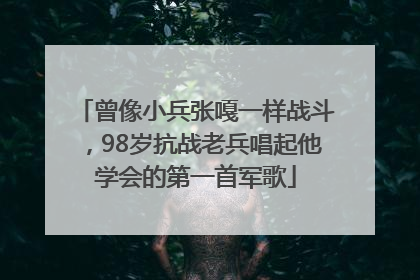 曾像小兵张嘎一样战斗，98岁抗战老兵唱起他学会的第一首军歌
