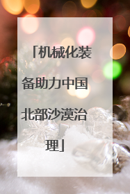 机械化装备助力中国北部沙漠治理