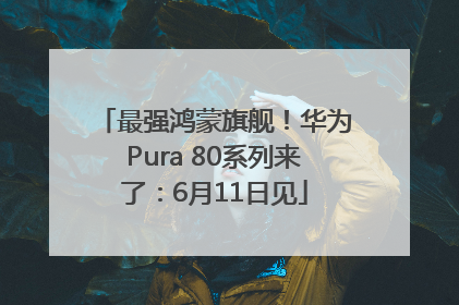 最强鸿蒙旗舰！华为Pura 80系列来了：6月11日见