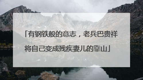 有钢铁般的意志，老兵巴贵祥将自己变成残疾妻儿的靠山