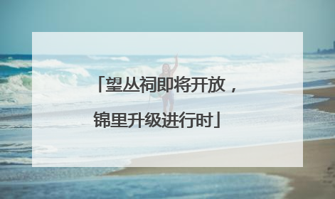 望丛祠即将开放，锦里升级进行时
