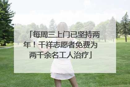 每周三上门已坚持两年！千祥志愿者免费为两千余名工人治疗