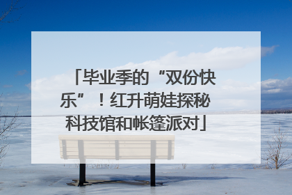 毕业季的“双份快乐”！红升萌娃探秘科技馆和帐篷派对