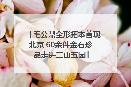 毛公鼎全形拓本首现北京 60余件金石珍品走进三山五园