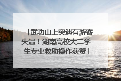 武功山上突遇有游客失温！湖南高校大二学生专业救助操作获赞