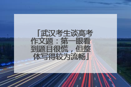 武汉考生谈高考作文题：第一眼看到题目很慌，但整体写得较为流畅