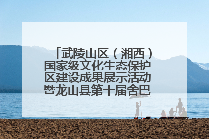 武陵山区（湘西）国家级文化生态保护区建设成果展示活动暨龙山县第十届舍巴日即将启幕