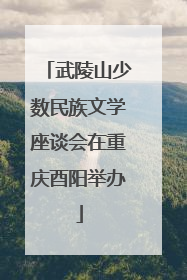 武陵山少数民族文学座谈会在重庆酉阳举办