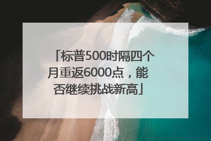 标普500时隔四个月重返6000点，能否继续挑战新高
