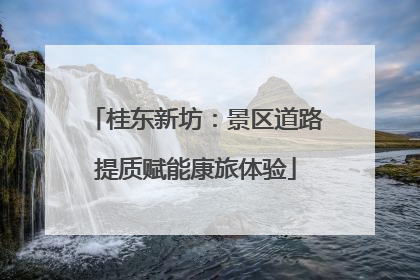桂东新坊：景区道路提质赋能康旅体验