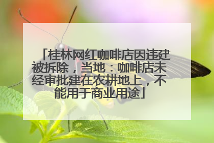 桂林网红咖啡店因违建被拆除，当地：咖啡店未经审批建在农耕地上，不能用于商业用途